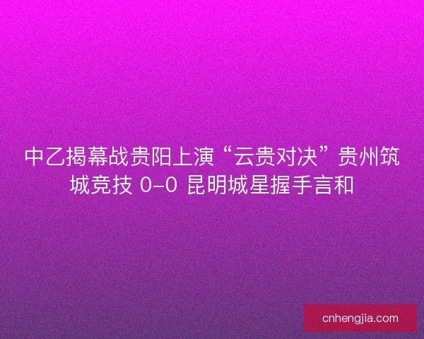 中乙揭幕战贵阳上演 “云贵对决” 贵州筑城竞技 0-0 昆明城星握手言和