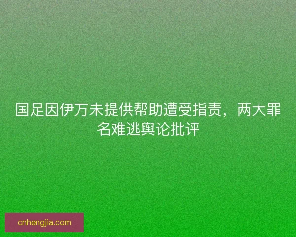 国足因伊万未提供帮助遭受指责，两大罪名难逃舆论批评