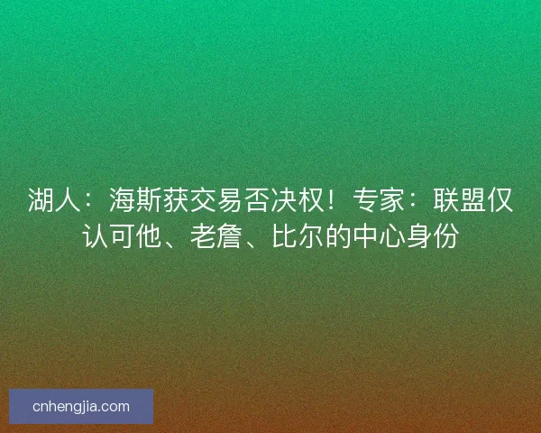 湖人：海斯获交易否决权！专家：联盟仅认可他、老詹、比尔的中心身份