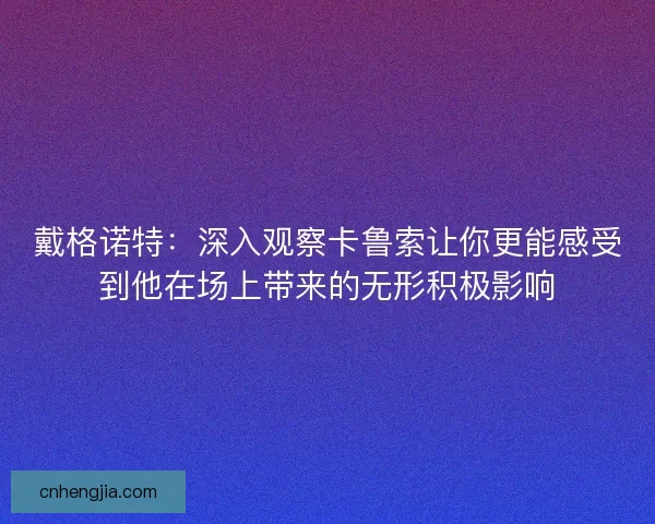 戴格诺特：深入观察卡鲁索让你更能感受到他在场上带来的无形积极影响