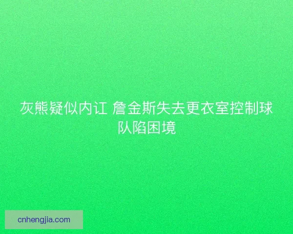 灰熊疑似内讧 詹金斯失去更衣室控制球队陷困境