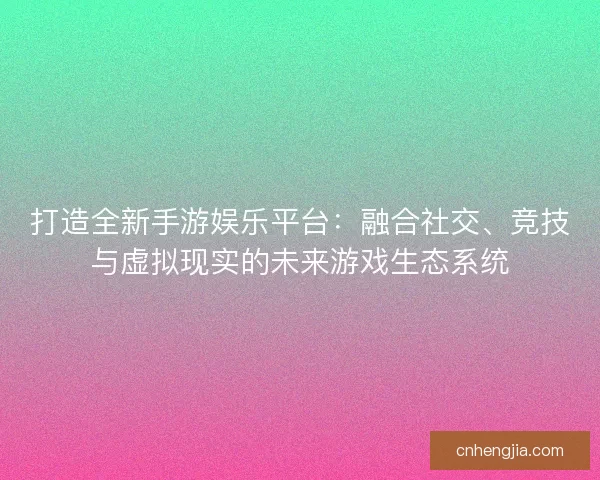 打造全新手游娱乐平台：融合社交、竞技与虚拟现实的未来游戏生态系统