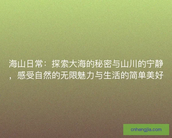 海山日常：探索大海的秘密与山川的宁静，感受自然的无限魅力与生活的简单美好