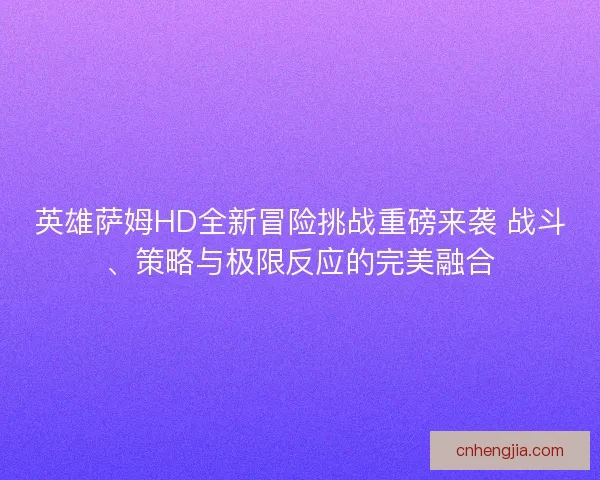 英雄萨姆HD全新冒险挑战重磅来袭 战斗、策略与极限反应的完美融合