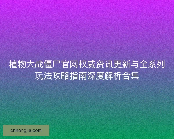植物大战僵尸官网权威资讯更新与全系列玩法攻略指南深度解析合集