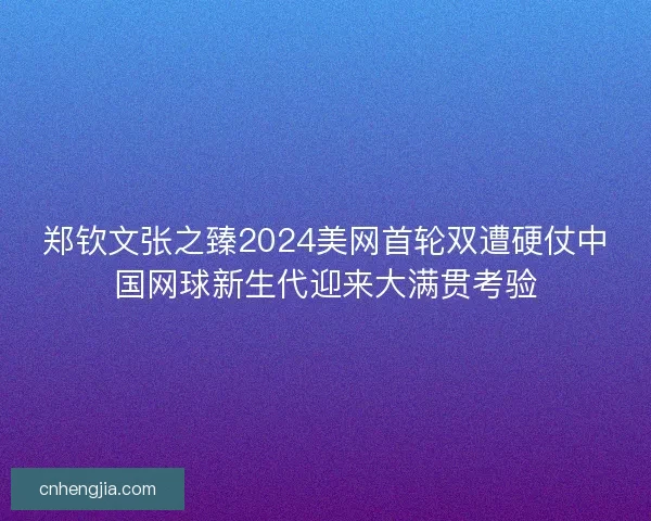 郑钦文张之臻2024美网首轮双遭硬仗中国网球新生代迎来大满贯考验
