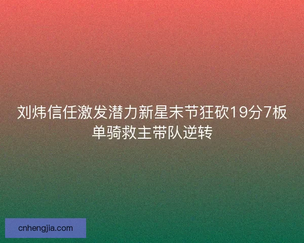 刘炜信任激发潜力新星末节狂砍19分7板单骑救主带队逆转