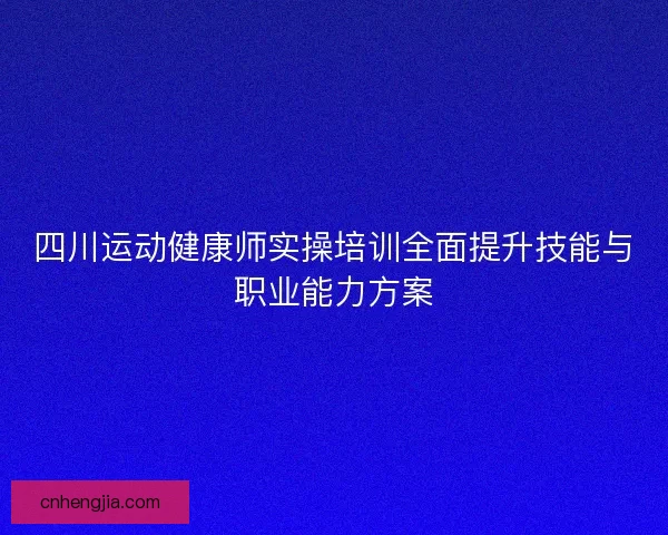 四川运动健康师实操培训全面提升技能与职业能力方案