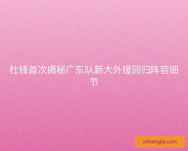 杜锋首次揭秘广东队新大外援回归阵容细节