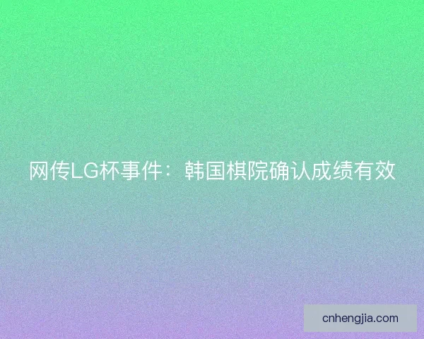 网传LG杯事件：韩国棋院确认成绩有效