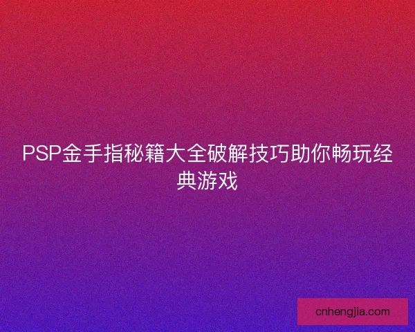 PSP金手指秘籍大全破解技巧助你畅玩经典游戏