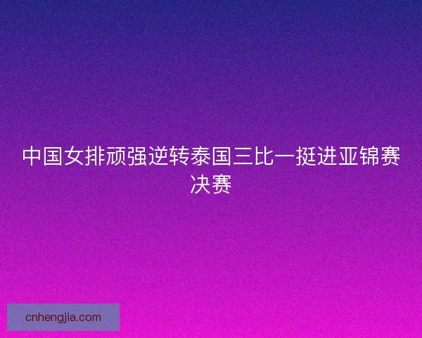 中国女排顽强逆转泰国三比一挺进亚锦赛决赛