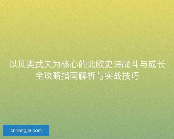 以贝奥武夫为核心的北欧史诗战斗与成长全攻略指南解析与实战技巧
