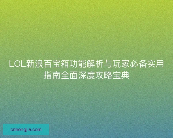 LOL新浪百宝箱功能解析与玩家必备实用指南全面深度攻略宝典