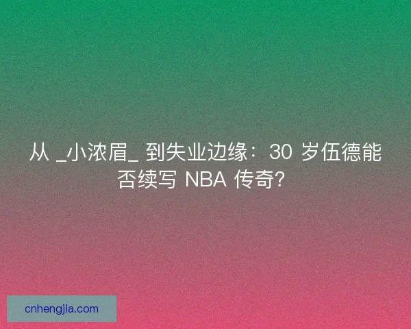 从 _小浓眉_ 到失业边缘：30 岁伍德能否续写 NBA 传奇？