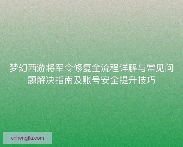梦幻西游将军令修复全流程详解与常见问题解决指南及账号安全提升技巧