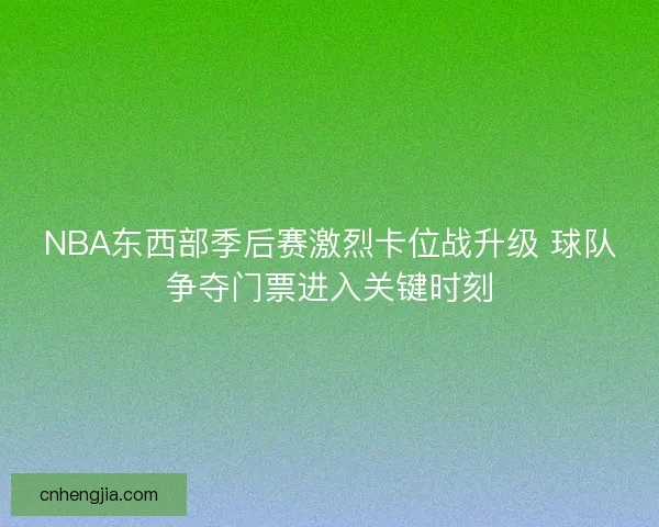 NBA东西部季后赛激烈卡位战升级 球队争夺门票进入关键时刻