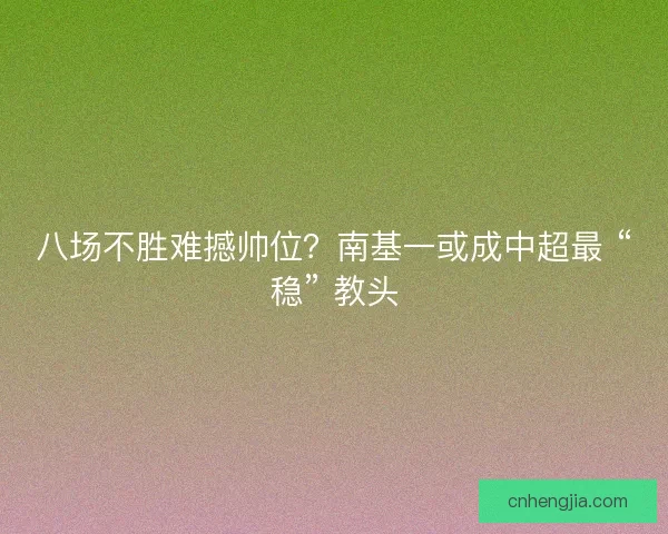 八场不胜难撼帅位？南基一或成中超最 “稳” 教头