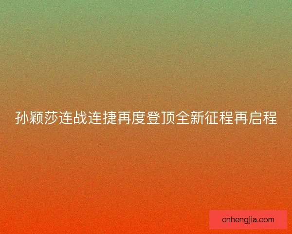 孙颖莎连战连捷再度登顶全新征程再启程