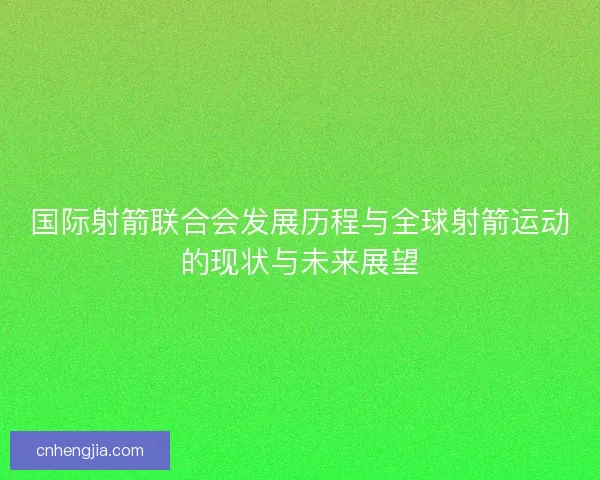 国际射箭联合会发展历程与全球射箭运动的现状与未来展望