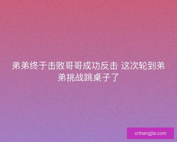 弟弟终于击败哥哥成功反击 这次轮到弟弟挑战跳桌子了