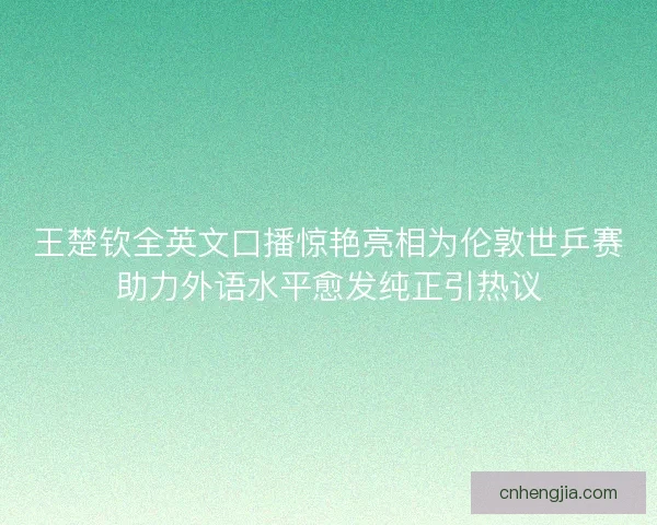 王楚钦全英文口播惊艳亮相为伦敦世乒赛助力外语水平愈发纯正引热议