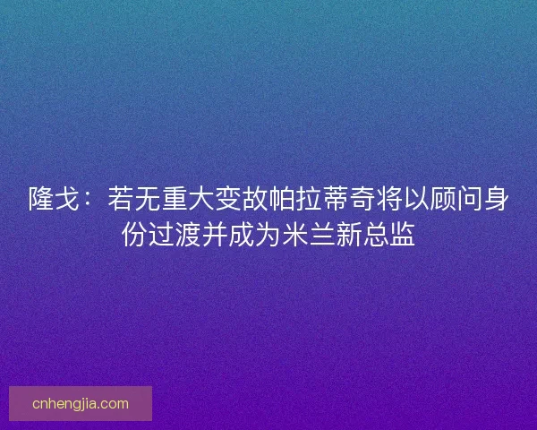 隆戈：若无重大变故帕拉蒂奇将以顾问身份过渡并成为米兰新总监