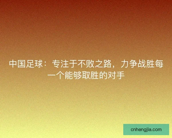 中国足球：专注于不败之路，力争战胜每一个能够取胜的对手