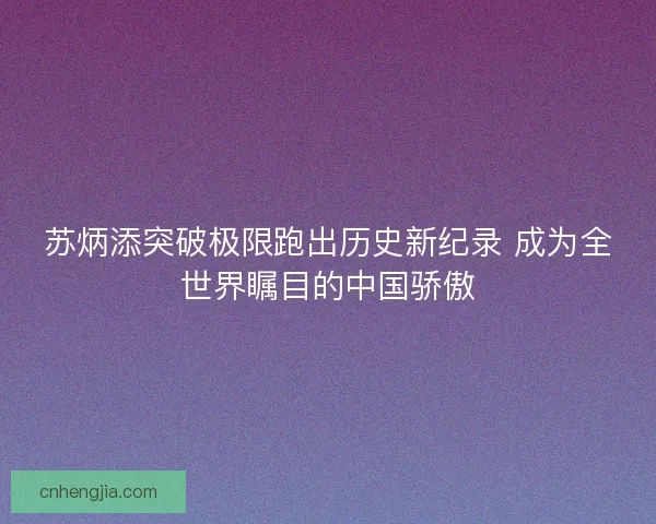 苏炳添突破极限跑出历史新纪录 成为全世界瞩目的中国骄傲