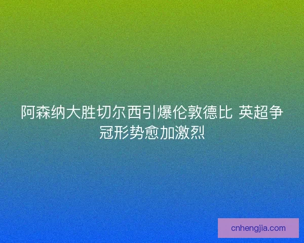 阿森纳大胜切尔西引爆伦敦德比 英超争冠形势愈加激烈