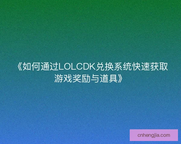 《如何通过LOLCDK兑换系统快速获取游戏奖励与道具》